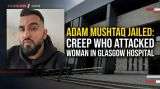 Adam Mushtaq Jailed: Creep Who Attacked Woman In Glasgow Hospital